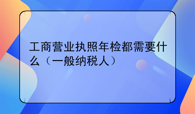 工商营业执照年检都需要什么（一般纳税人）