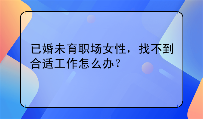 已婚未育职场女性，找不到合适工作怎么办？