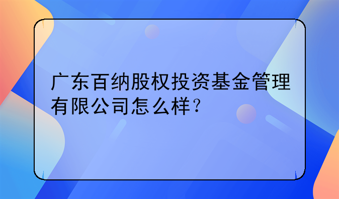 广东百纳股权投资基金管理有限公司怎么样?