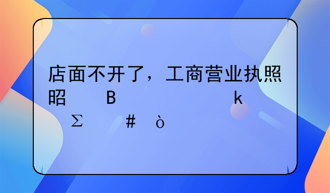 店面不开了，工商营业执照是否一定要注消？