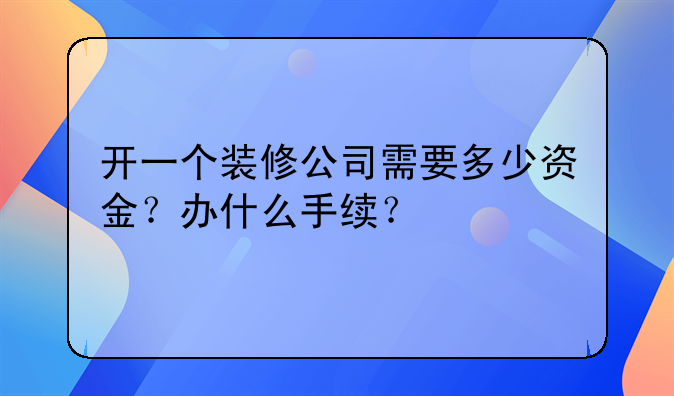 开一个装修公司需要多少资金?办什么手续?