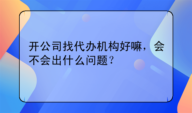 开公司找代办机构好嘛，会不会出什么问题？
