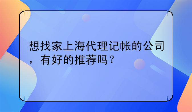 想找家上海代理记帐的公司，有好的推荐吗？
