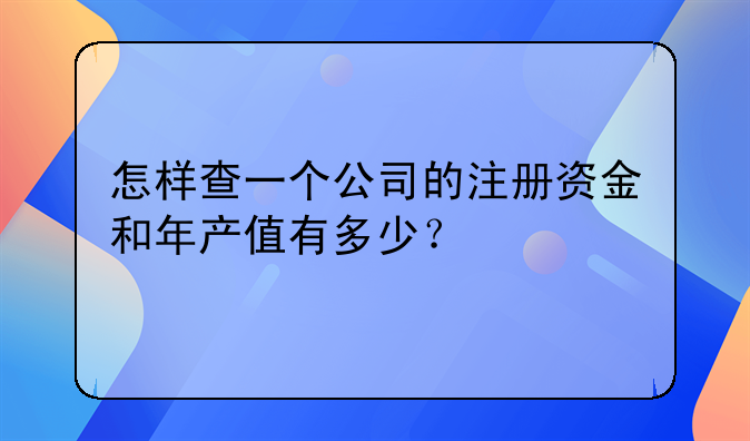 怎样查一个公司的注册资金和年产值有多少？