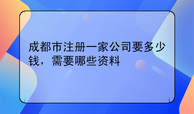 成都市注册一家公司要多少钱,需要哪些资料
