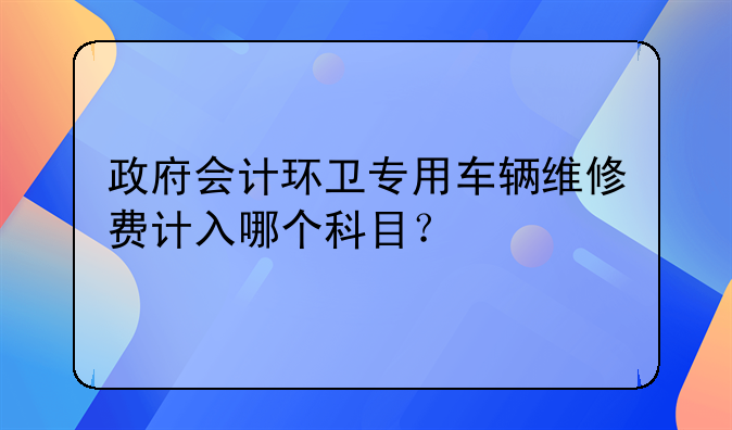 政府会计环卫专用车辆维修费计入哪个科目?