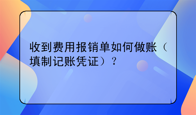 收到费用报销单如何做账（填制记账凭证）？