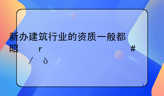 新办建筑行业的资质一般都是需要什么流程？