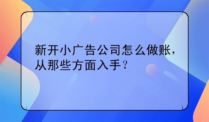 新开小广告公司怎么做账,从那些方面入手?