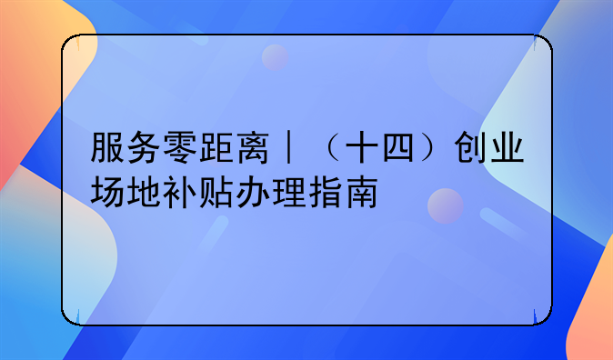 服务零距离︱（十四）创业场地补贴办理指南
