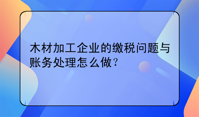 木材加工企业的缴税问题与账务处理怎么做?