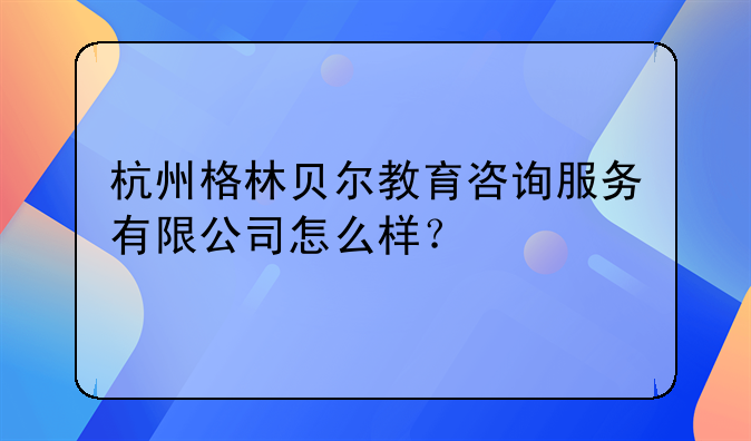 杭州格林贝尔教育咨询服务有限公司怎么样?