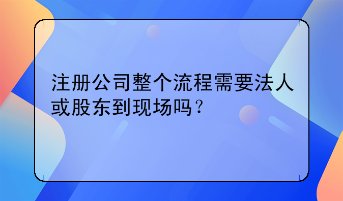 注册公司整个流程需要法人或股东到现场吗?