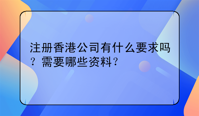 注册香港公司有什么要求吗?需要哪些资料?
