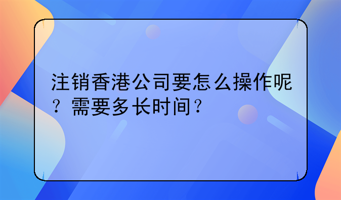 注销香港公司要怎么操作呢?需要多长时间?