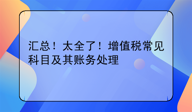 汇总！太全了！增值税常见科目及其账务处理