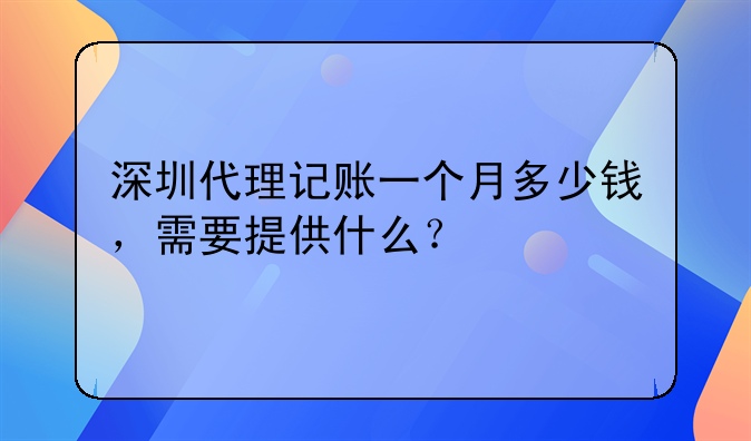 深圳代理记账业务办理~深圳代理记账一个月多少钱，需要提供什么？