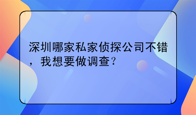 深圳哪家私家侦探公司不错，我想要做调查？