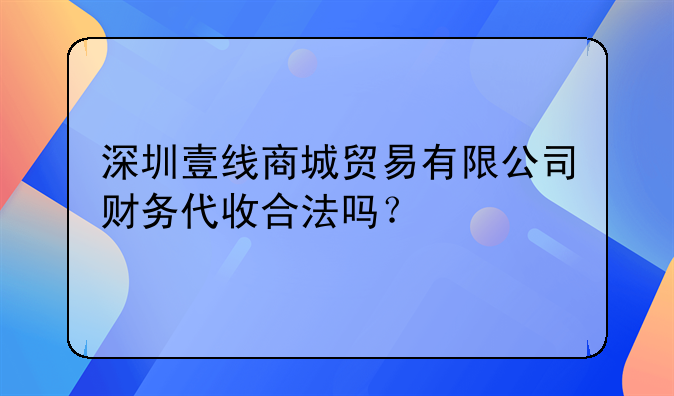 深圳壹线商城贸易有限公司财务代收合法吗?