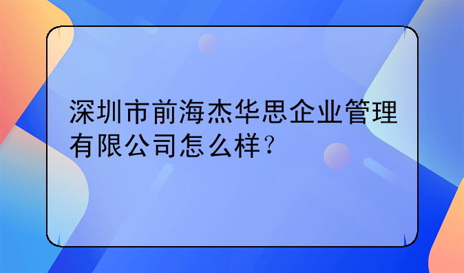 深圳市前海杰华思企业管理有限公司怎么样？