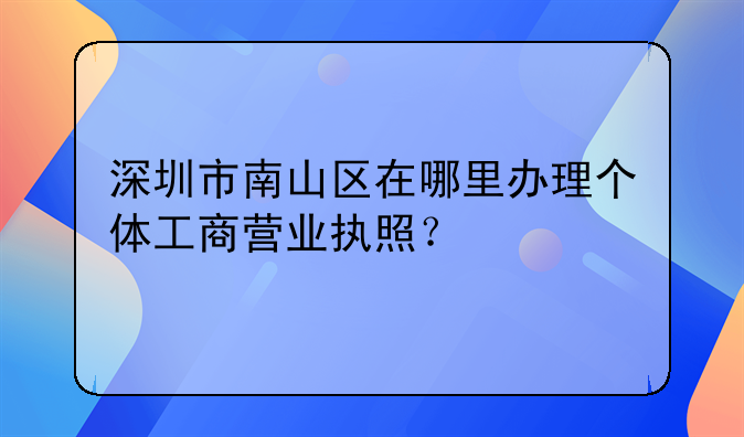 深圳市南山区在哪里办理个体工商营业执照?