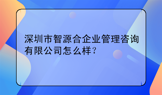 深圳市智源合企业管理咨询有限公司怎么样？