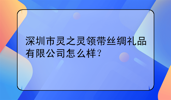 深圳市灵之灵领带丝绸礼品有限公司怎么样？
