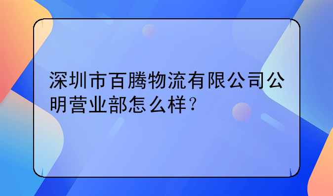 深圳市百腾物流有限公司公明营业部怎么样？