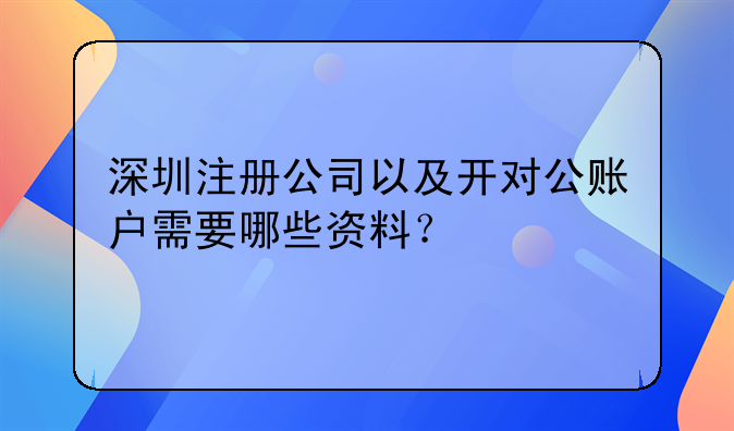 深圳注册公司以及开对公账户需要哪些资料？