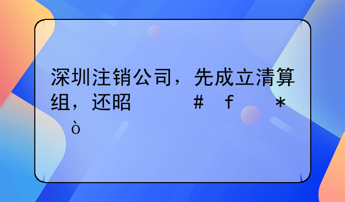 深圳注销公司，先成立清算组，还是先登报？