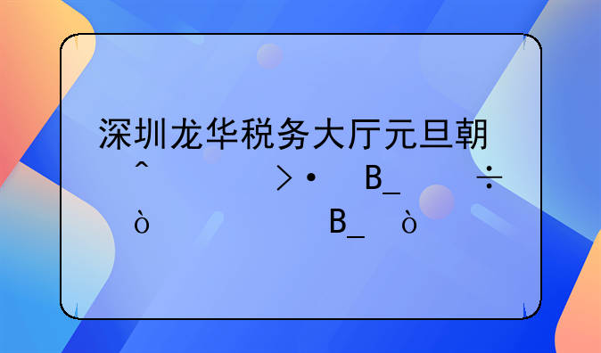 深圳龙华税务大厅元旦期间上班吗能开票吗？