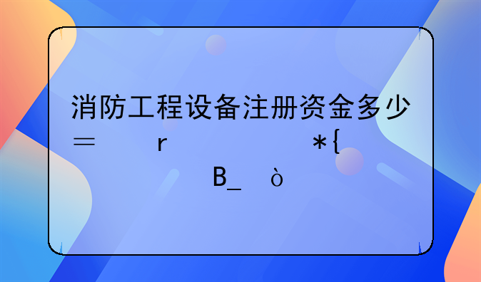 消防工程设备注册资金多少？需要办资质吗？