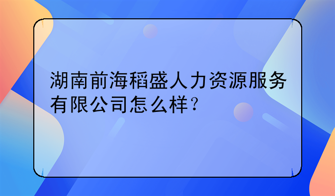 湖南前海稻盛人力资源服务有限公司怎么样？