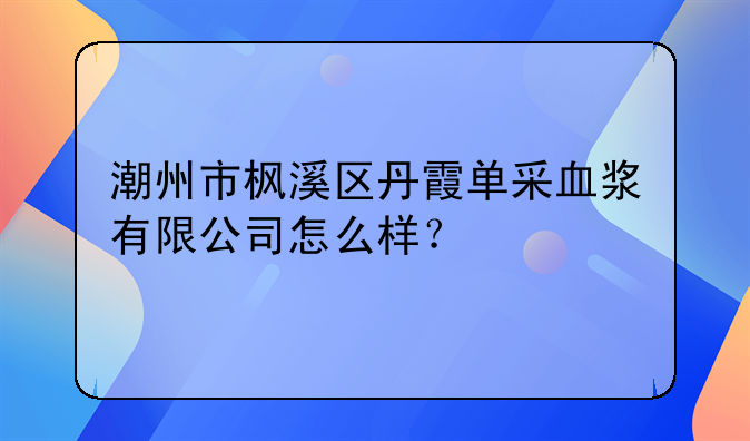 潮州市枫溪区丹霞单采血浆有限公司怎么样?