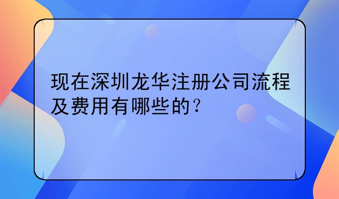 现在深圳龙华注册公司流程及费用有哪些的?