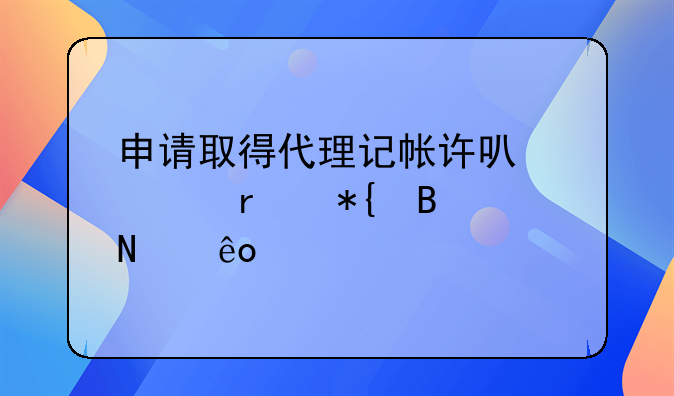 申请取得代理记帐许可证需办理哪些手续啊！