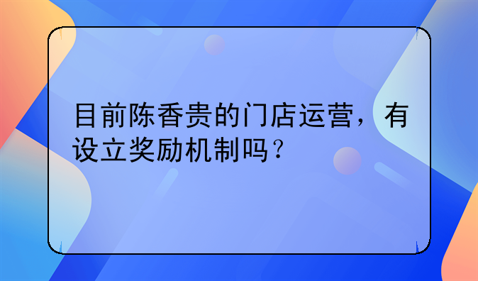 目前陈香贵的门店运营，有设立奖励机制吗？