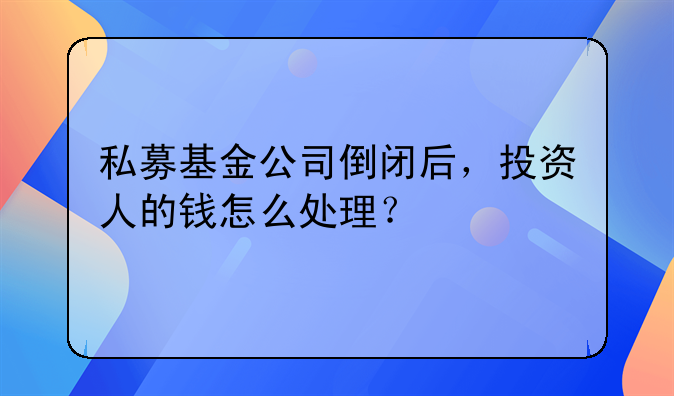私募基金公司倒闭后,投资人的钱怎么处理?