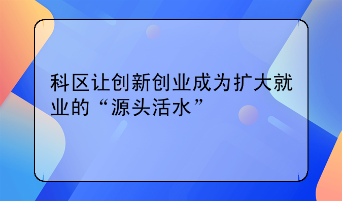 科区让创新创业成为扩大就业的“源头活水”