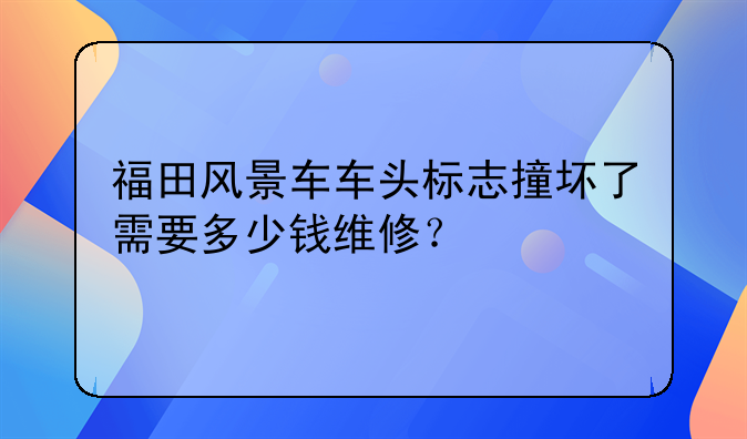 福田风景车车头标志撞坏了需要多少钱维修?