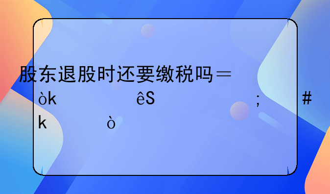 股东退股时还要缴税吗？会计应该怎么做账？