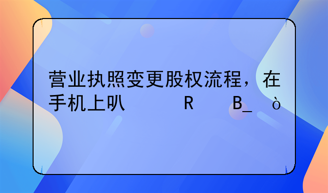 营业执照变更股权流程，在手机上可以改吗？