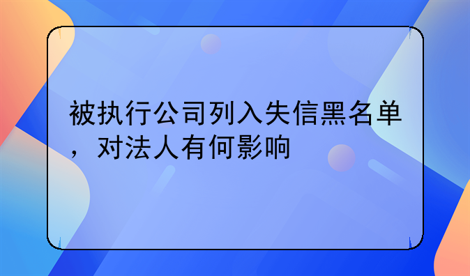 被执行公司列入失信黑名单，对法人有何影响