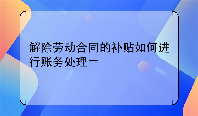 解除劳动合同的补贴如何进行账务处理？求解