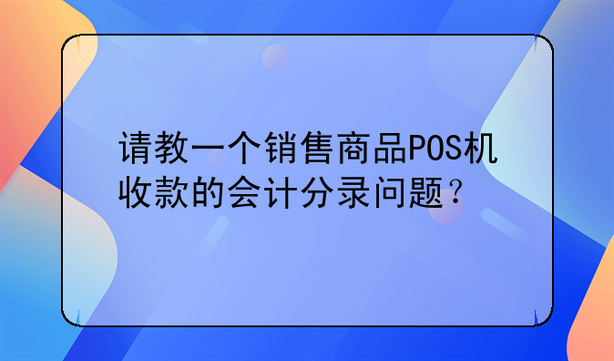 请教一个销售商品POS机收款的会计分录问题？