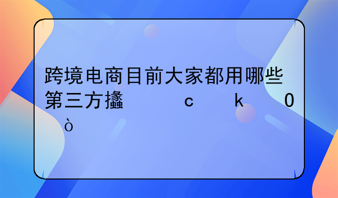跨境电商目前大家都用哪些第三方支付通道？