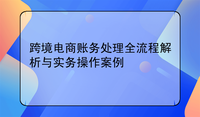 跨境电商账务处理全流程解析与实务操作案例