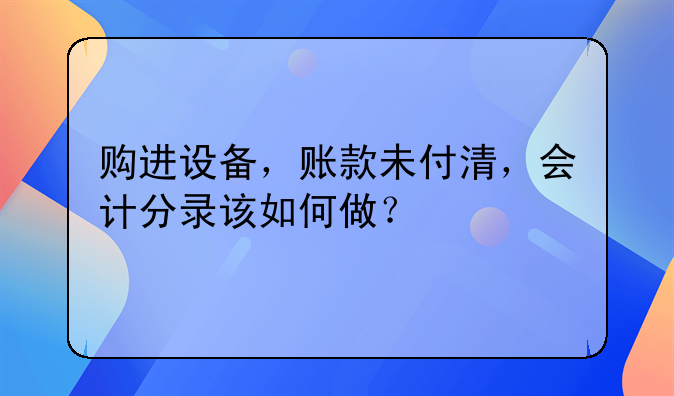 购进设备，账款未付清，会计分录该如何做？
