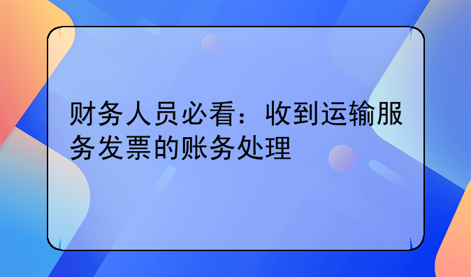 财务人员必看：收到运输服务发票的账务处理