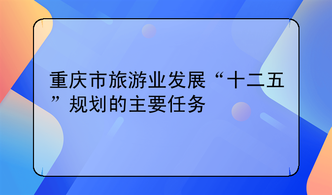 重庆市旅游业发展“十二五”规划的主要任务